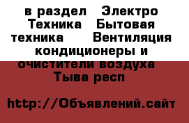  в раздел : Электро-Техника » Бытовая техника »  » Вентиляция,кондиционеры и очистители воздуха . Тыва респ.